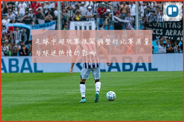 足球中超联赛政策调整对比赛质量与球迷热情的影响