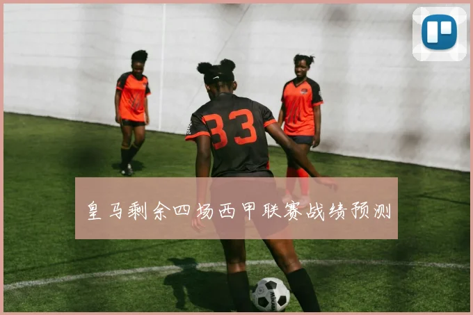 皇马剩余四场西甲联赛战绩预测