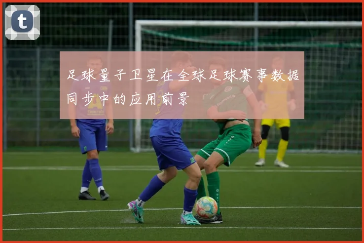 足球量子卫星在全球足球赛事数据同步中的应用前景