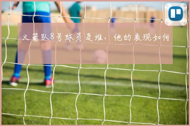 火箭队8号球员是谁，他的表现如何