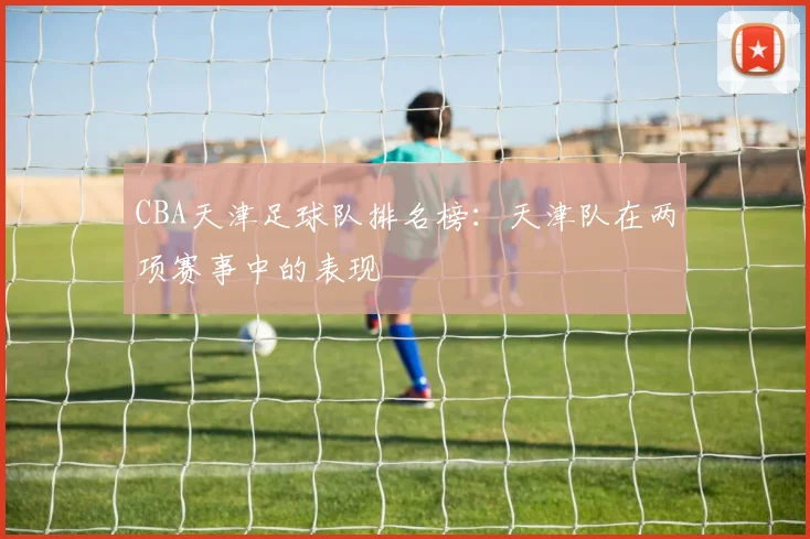 CBA天津足球队排名榜：天津队在两项赛事中的表现