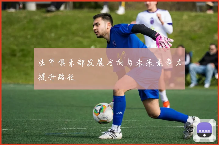 法甲俱乐部发展方向与未来竞争力提升路径