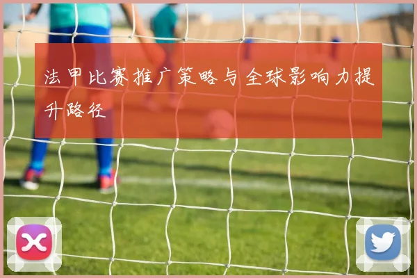 法甲比赛推广策略与全球影响力提升路径