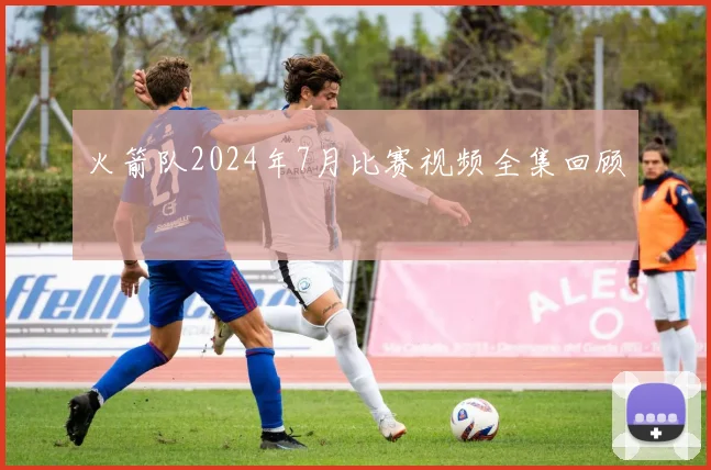 火箭队2024年7月比赛视频全集回顾