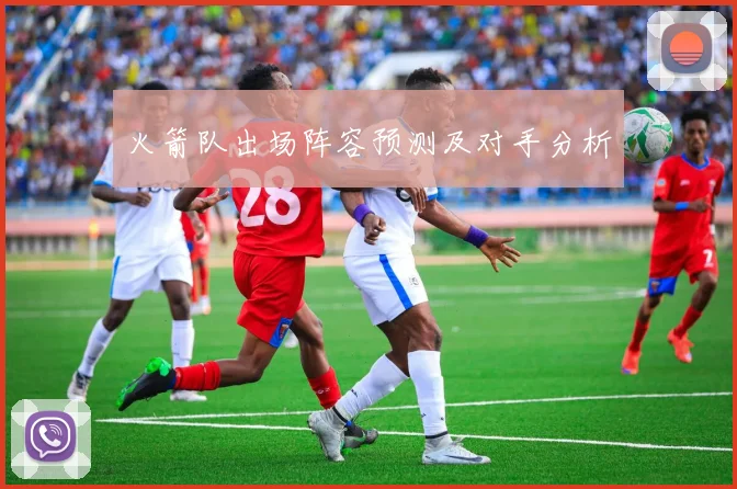 火箭队出场阵容预测及对手分析