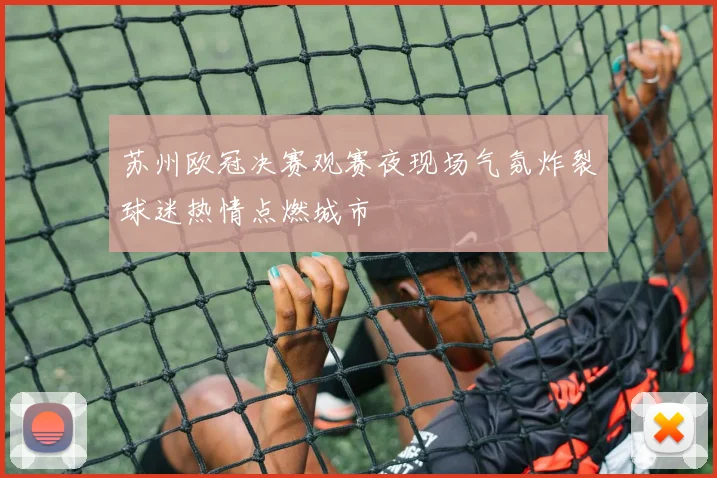 苏州欧冠决赛观赛夜现场气氛炸裂球迷热情点燃城市