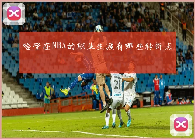 哈登在NBA的职业生涯有哪些转折点