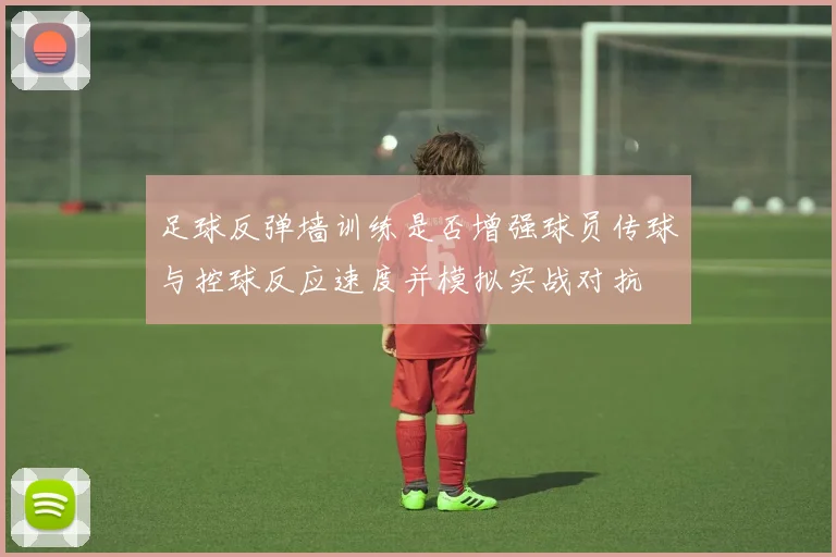 足球反弹墙训练是否增强球员传球与控球反应速度并模拟实战对抗