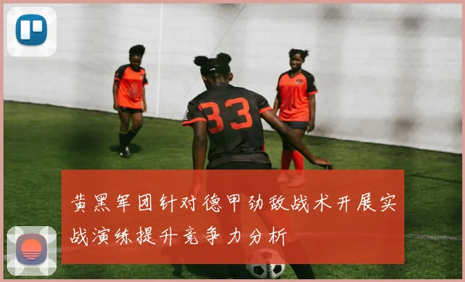 黄黑军团针对德甲劲敌战术开展实战演练提升竞争力分析